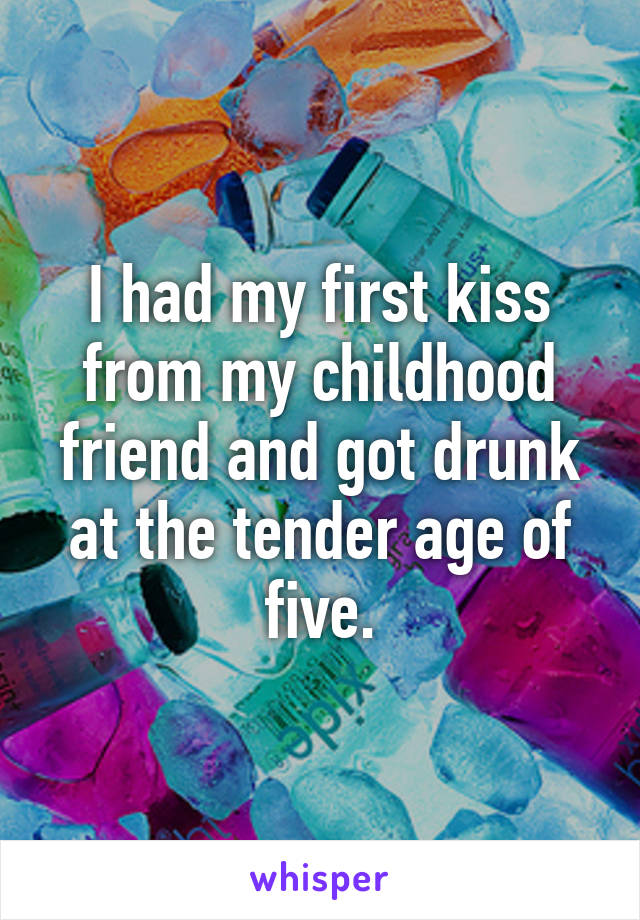 I had my first kiss from my childhood friend and got drunk at the tender age of five.
