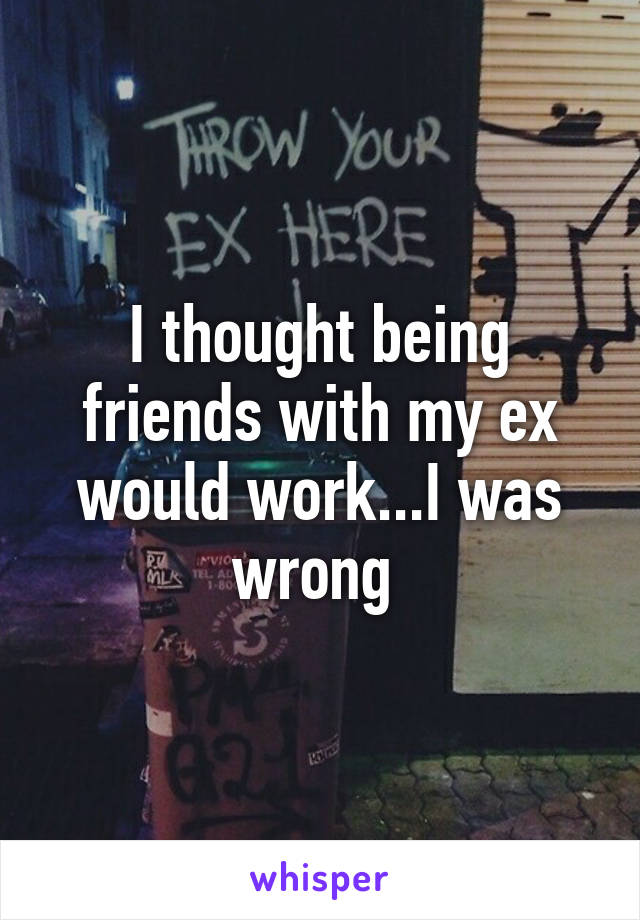 I thought being friends with my ex would work...I was wrong 