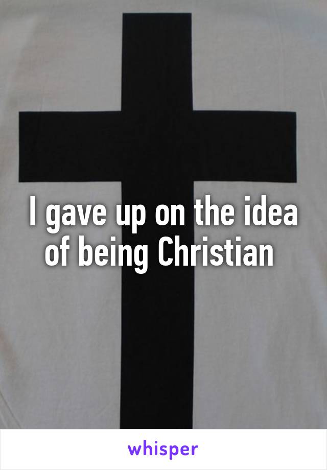 I gave up on the idea of being Christian 