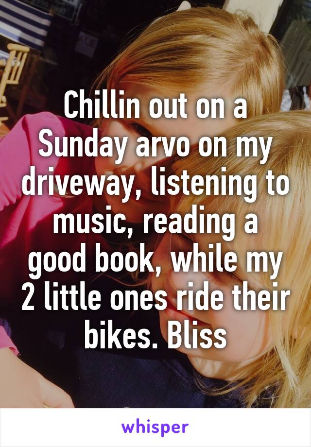 Chillin out on a Sunday arvo on my driveway, listening to music, reading a good book, while my 2 little ones ride their bikes. Bliss