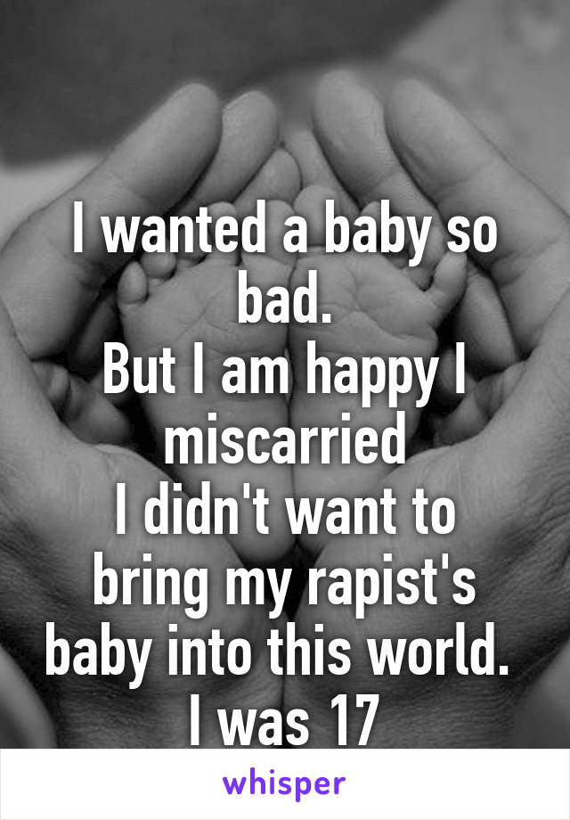 

I wanted a baby so bad.
But I am happy I miscarried
I didn't want to bring my rapist's baby into this world. 
I was 17