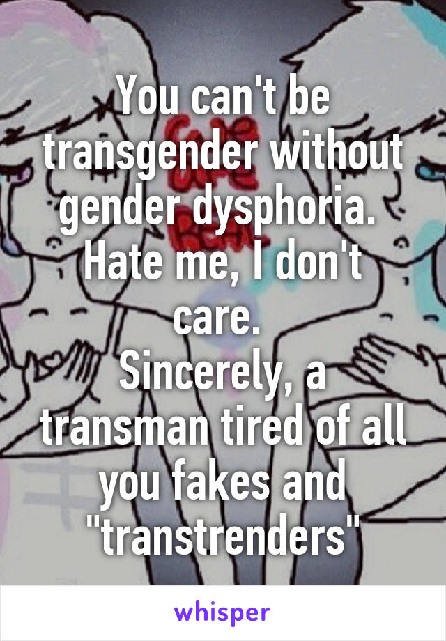 You can't be transgender without gender dysphoria. 
Hate me, I don't care. 
Sincerely, a transman tired of all you fakes and "transtrenders"