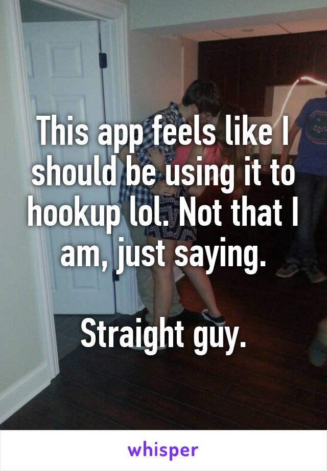 This app feels like I should be using it to hookup lol. Not that I am, just saying.

Straight guy.