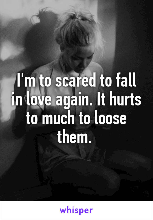 I'm to scared to fall in love again. It hurts to much to loose them. 