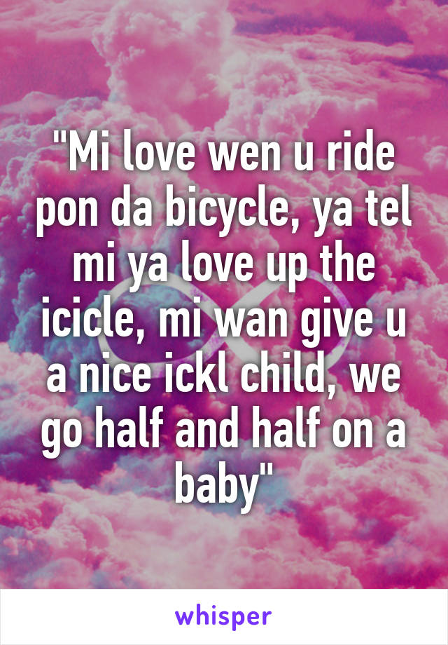 "Mi love wen u ride pon da bicycle, ya tel mi ya love up the icicle, mi wan give u a nice ickl child, we go half and half on a baby"