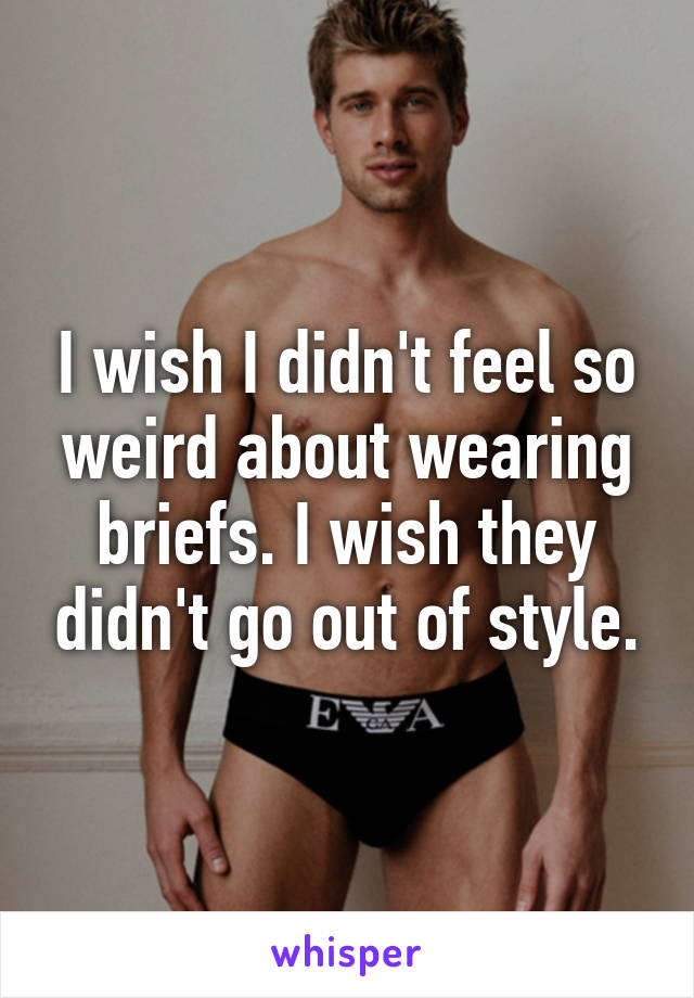 I wish I didn't feel so weird about wearing briefs. I wish they didn't go out of style.