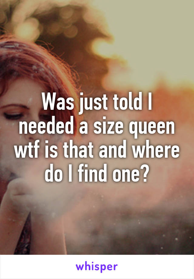 Was just told I needed a size queen wtf is that and where do I find one?