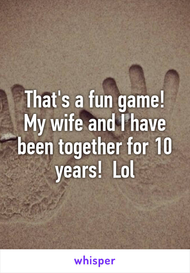 That's a fun game! My wife and I have been together for 10 years!  Lol