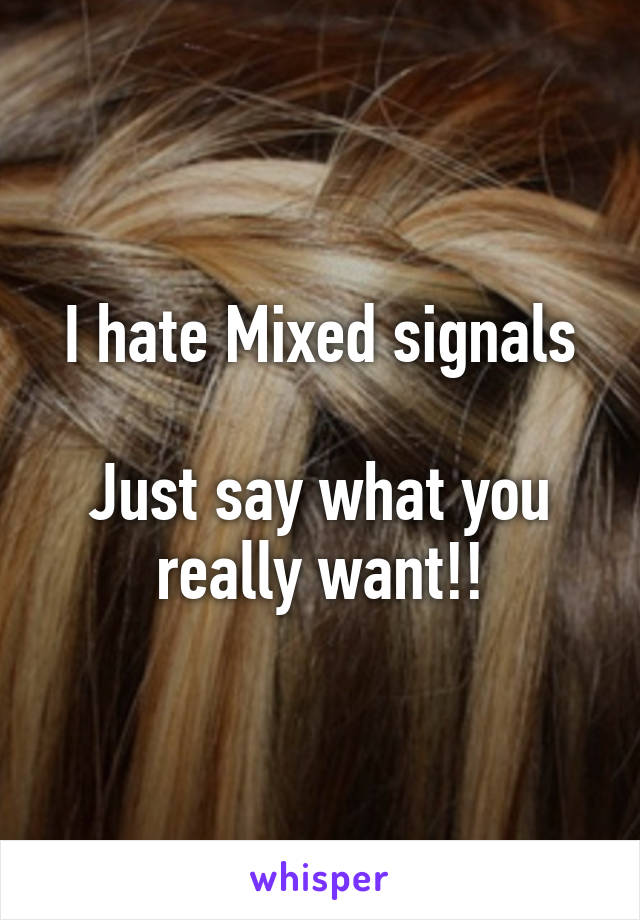 I hate Mixed signals

Just say what you really want!!