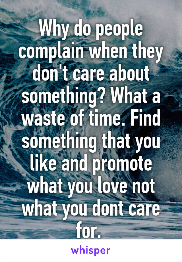 Why do people complain when they don't care about something? What a waste of time. Find something that you like and promote what you love not what you dont care for. 