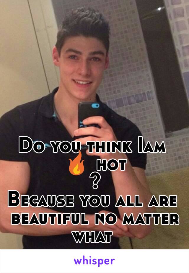 Do you think Iam 🔥 hot ?
Because you all are beautiful no matter what 