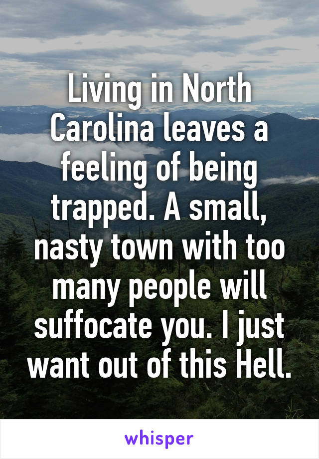Living in North Carolina leaves a feeling of being trapped. A small, nasty town with too many people will suffocate you. I just want out of this Hell.