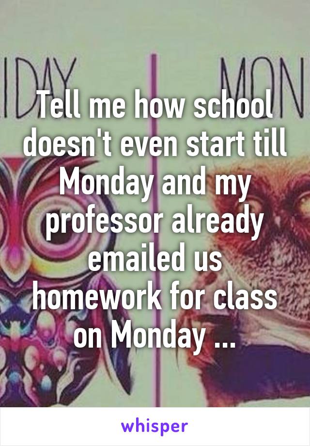 Tell me how school doesn't even start till Monday and my professor already emailed us homework for class on Monday ...