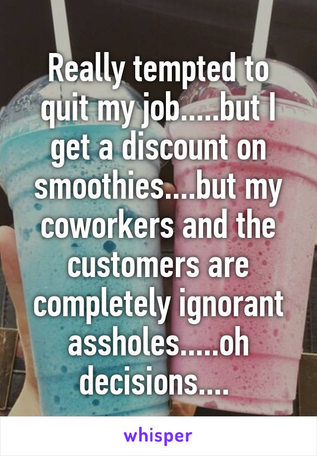 Really tempted to quit my job.....but I get a discount on smoothies....but my coworkers and the customers are completely ignorant assholes.....oh decisions.... 