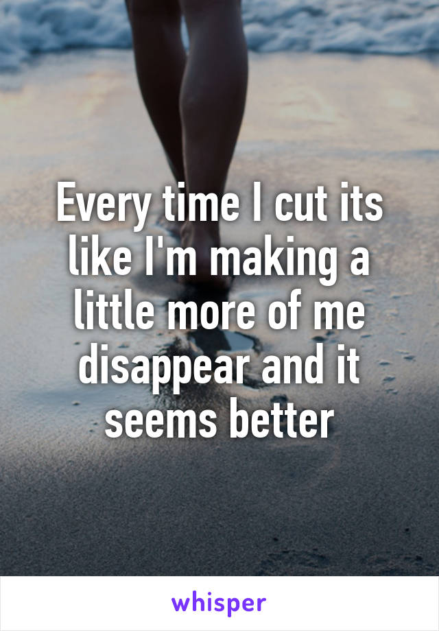 Every time I cut its like I'm making a little more of me disappear and it seems better