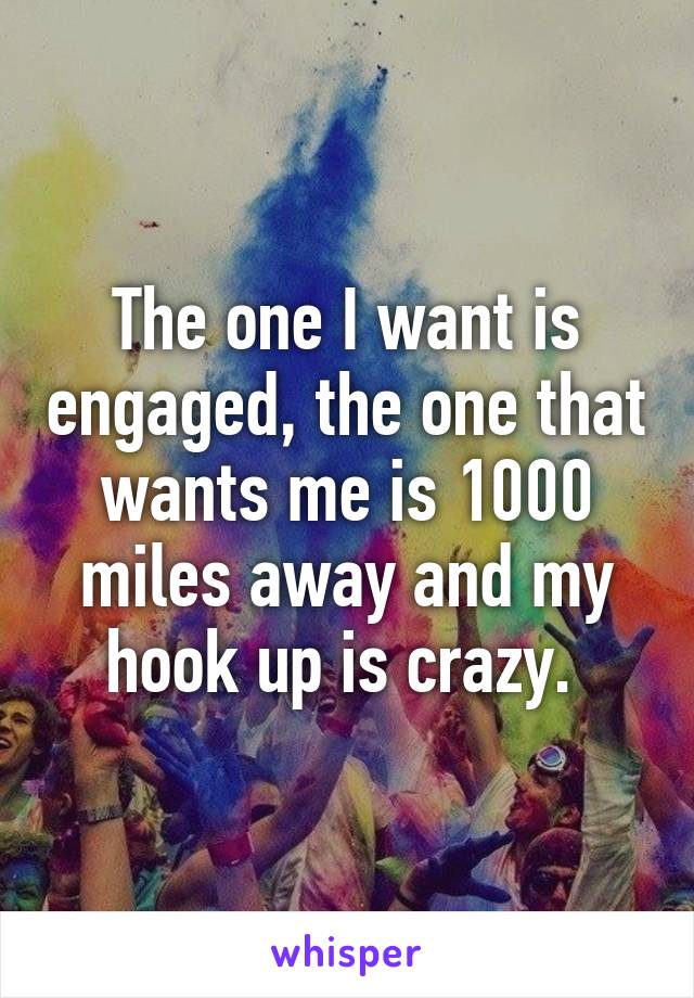 The one I want is engaged, the one that wants me is 1000 miles away and my hook up is crazy. 