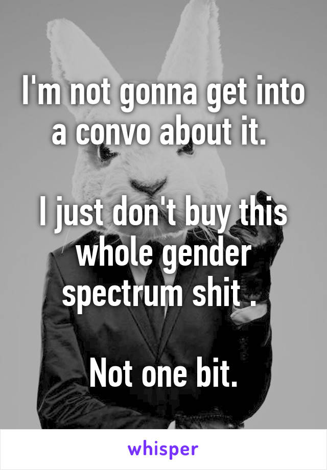 I'm not gonna get into a convo about it. 

I just don't buy this whole gender spectrum shit . 

Not one bit.