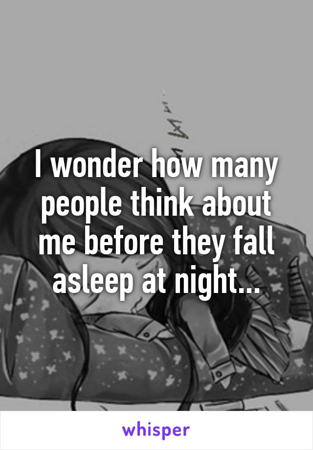 I wonder how many people think about me before they fall asleep at night...