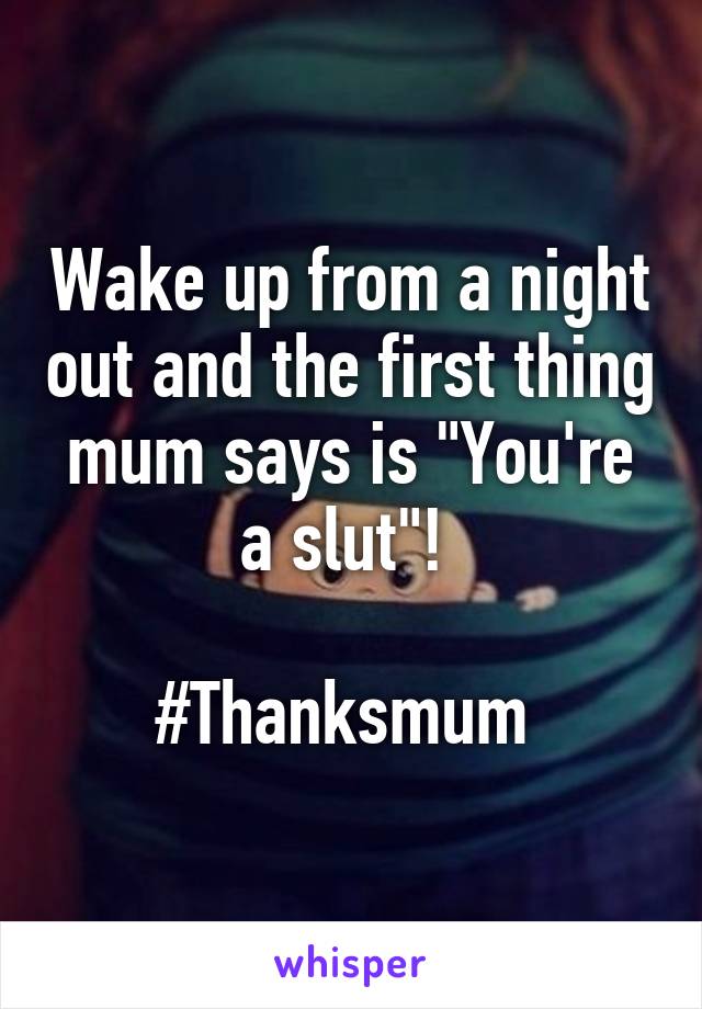 Wake up from a night out and the first thing mum says is "You're a slut"! 

#Thanksmum 