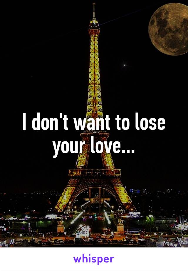 I don't want to lose your love...