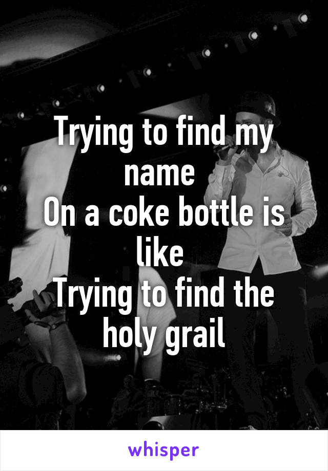 Trying to find my name 
On a coke bottle is like 
Trying to find the holy grail