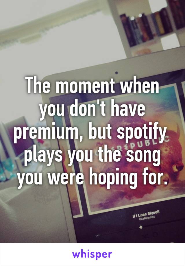 The moment when you don't have premium, but spotify  plays you the song you were hoping for.