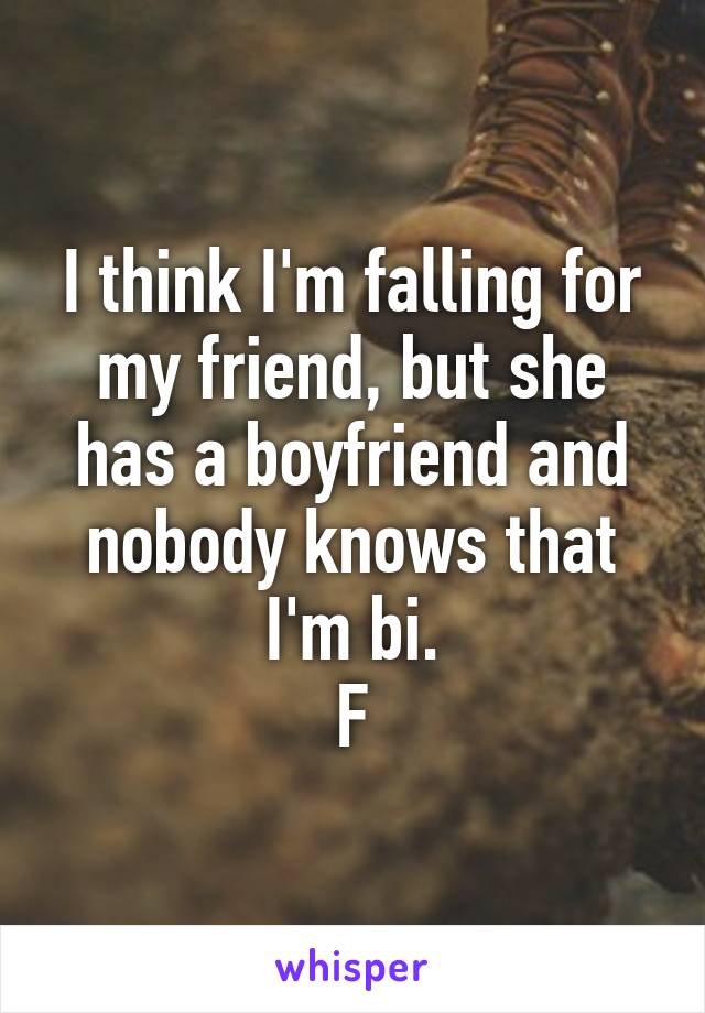 I think I'm falling for my friend, but she has a boyfriend and nobody knows that I'm bi.
F