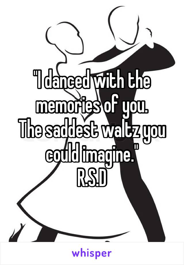 "I danced with the memories of you. 
The saddest waltz you could imagine."
R.S.D 