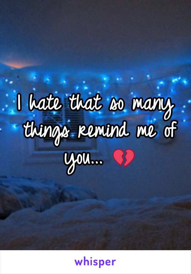 I hate that so many things remind me of you... 💔