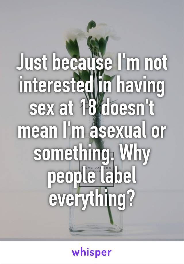 Just because I'm not interested in having sex at 18 doesn't mean I'm asexual or something. Why people label everything?