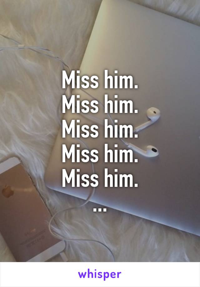 Miss him.
Miss him.
Miss him.
Miss him.
Miss him.
...