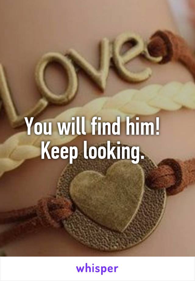 You will find him!   Keep looking.  