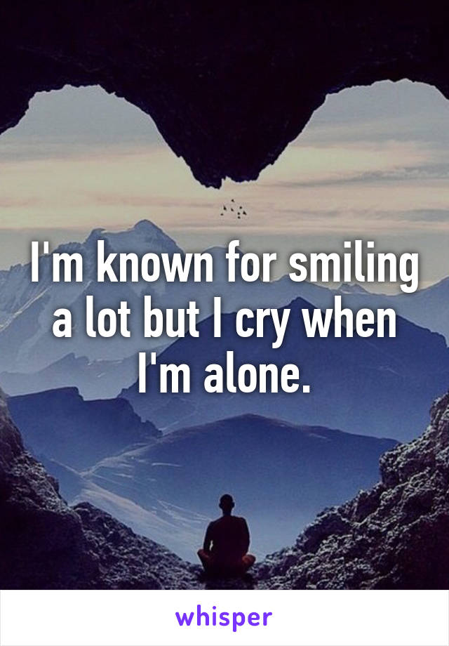 I'm known for smiling a lot but I cry when I'm alone.