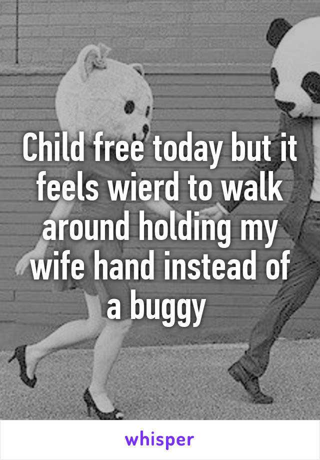 Child free today but it feels wierd to walk around holding my wife hand instead of a buggy 