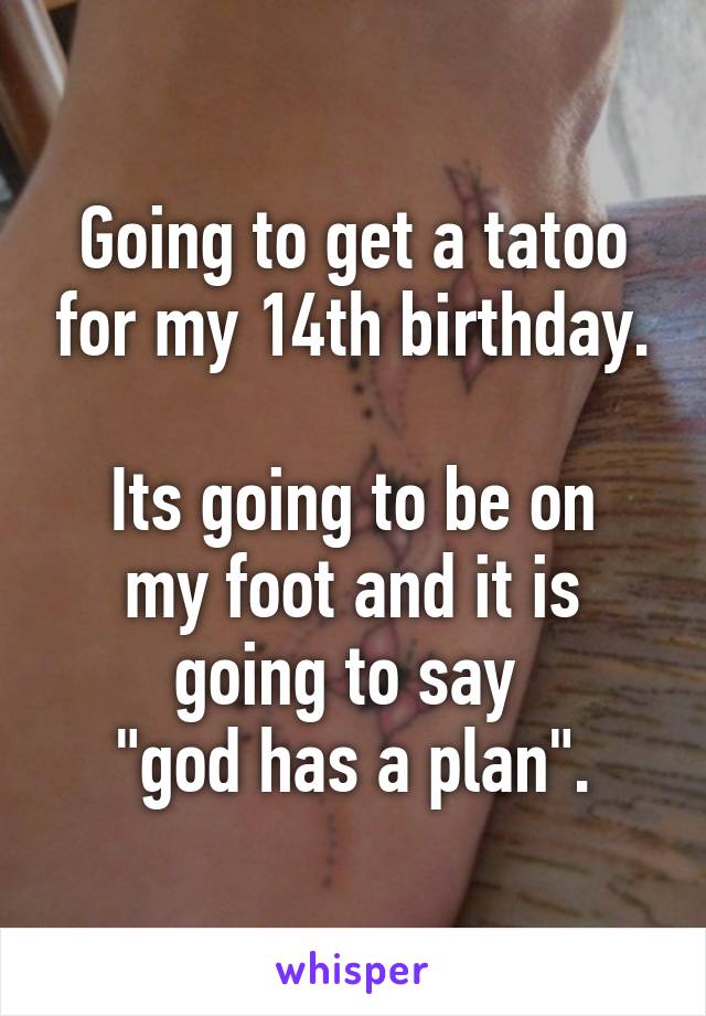Going to get a tatoo for my 14th birthday.

Its going to be on my foot and it is going to say 
"god has a plan".