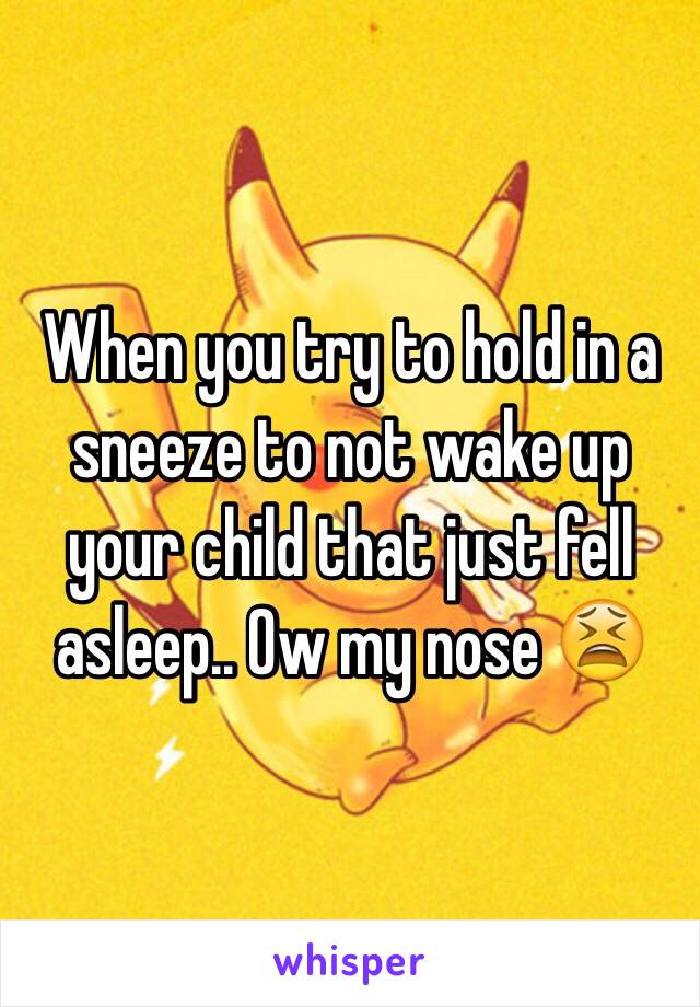 When you try to hold in a sneeze to not wake up your child that just fell asleep.. Ow my nose 😫