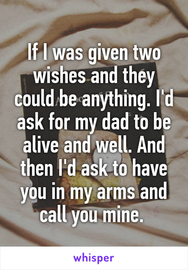 If I was given two wishes and they could be anything. I'd ask for my dad to be alive and well. And then I'd ask to have you in my arms and call you mine. 