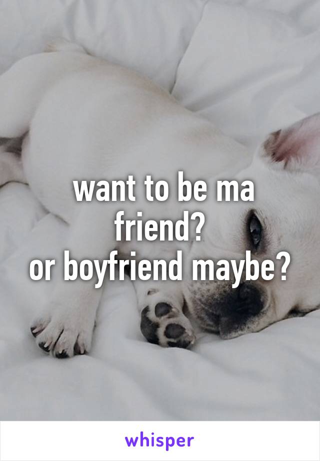  want to be ma friend?
or boyfriend maybe?