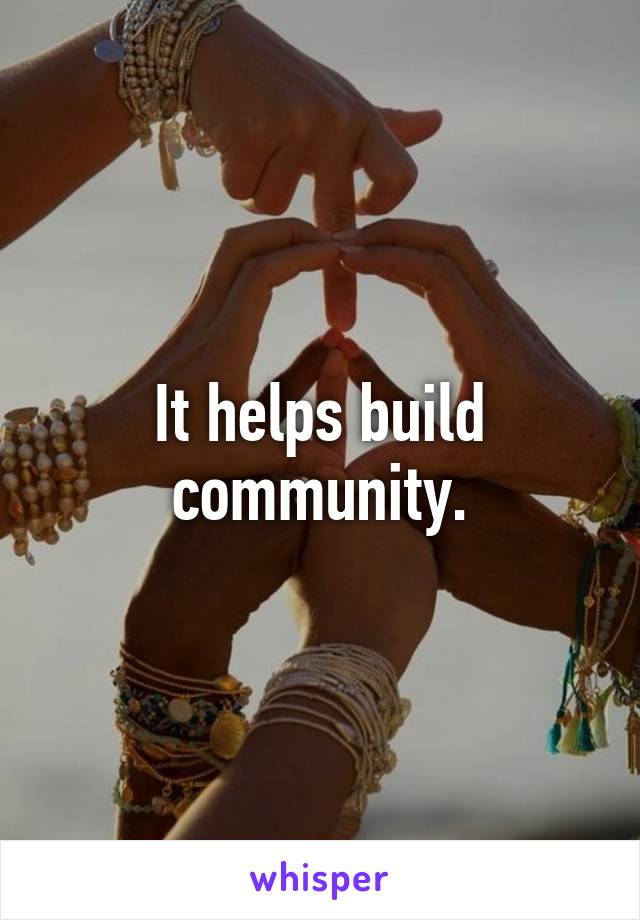 It helps build community.