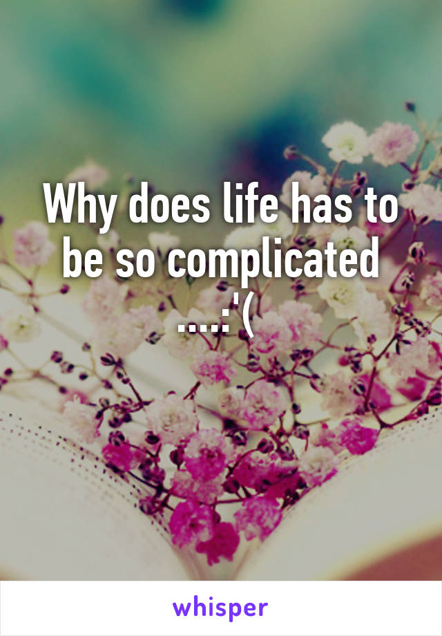 Why does life has to be so complicated ....:'( 

