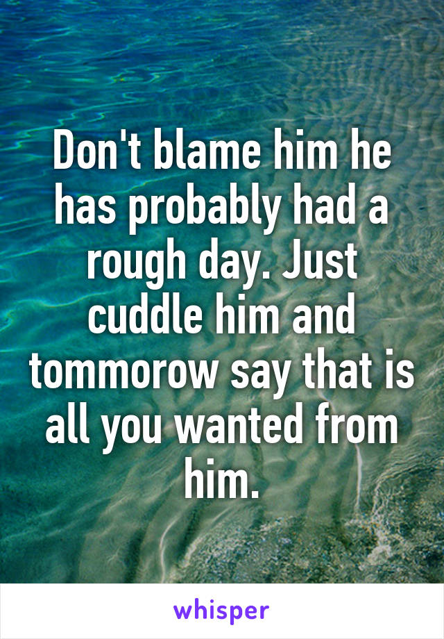 Don't blame him he has probably had a rough day. Just cuddle him and tommorow say that is all you wanted from him.