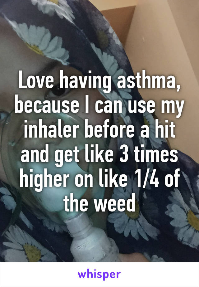 Love having asthma, because I can use my inhaler before a hit and get like 3 times higher on like 1/4 of the weed