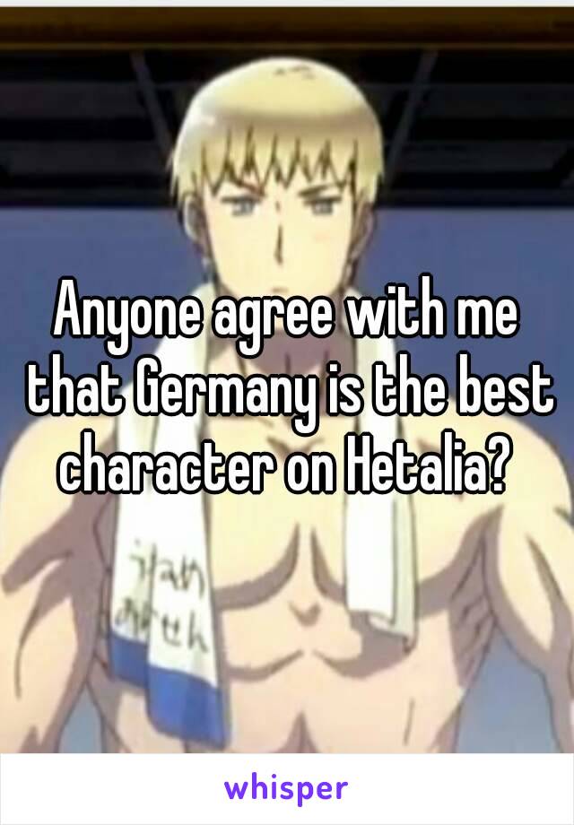 Anyone agree with me that Germany is the best character on Hetalia? 