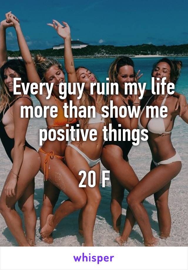 Every guy ruin my life more than show me positive things

20 F