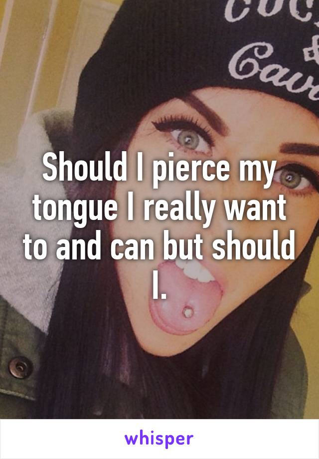 Should I pierce my tongue I really want to and can but should I.