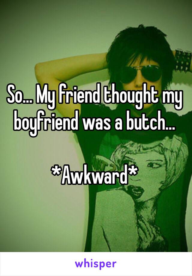 So... My friend thought my boyfriend was a butch... 

*Awkward*