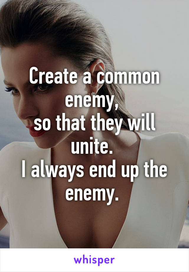 Create a common enemy, 
so that they will unite. 
I always end up the enemy. 