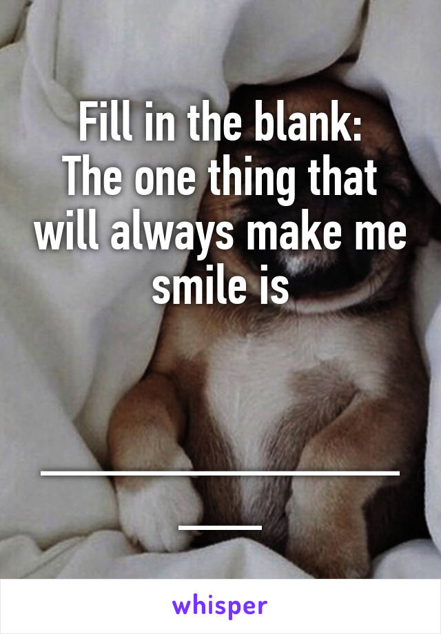 Fill in the blank:
The one thing that will always make me smile is


________________