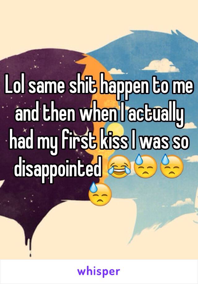 Lol same shit happen to me and then when I actually had my first kiss I was so disappointed 😂😓😓😓