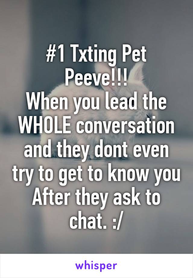#1 Txting Pet Peeve!!!
When you lead the WHOLE conversation and they dont even try to get to know you
After they ask to chat. :/